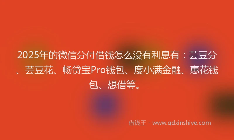 2025年的微信分付借钱怎么没有利息有：芸豆分、芸豆花、畅贷宝Pro钱包、度小满金融、惠花钱包、想借等。