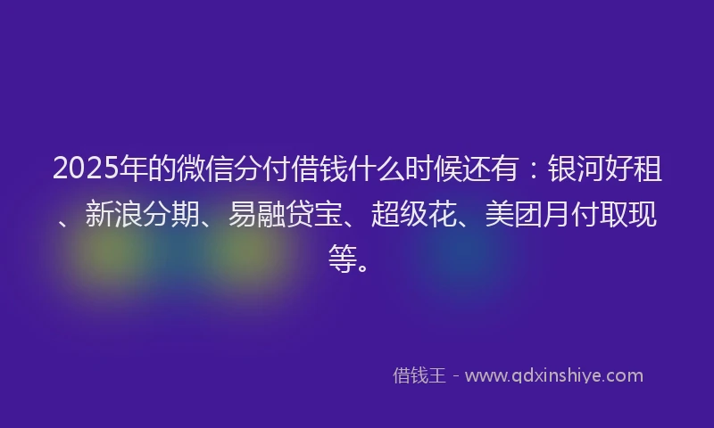 2025年的微信分付借钱什么时候还有：银河好租、新浪分期、易融贷宝、超级花、美团月付取现等。