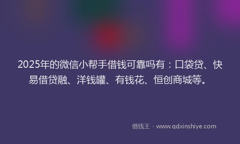 2025年的微信小帮手借钱可靠吗有：口袋贷、快易借贷融、洋钱罐、有钱花、恒创商城等。