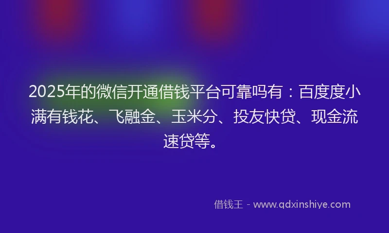 2025年的微信开通借钱平台可靠吗有：百度度小满有钱花、飞融金、玉米分、投友快贷、现金流速贷等。