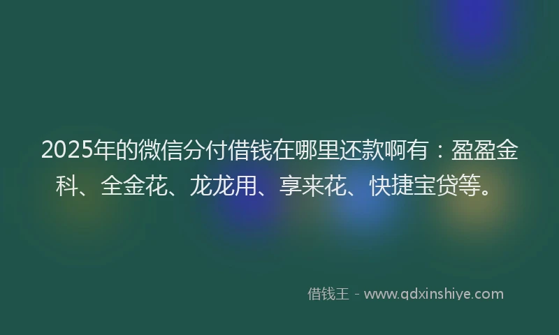2025年的微信分付借钱在哪里还款啊有：盈盈金科、全金花、龙龙用、享来花、快捷宝贷等。