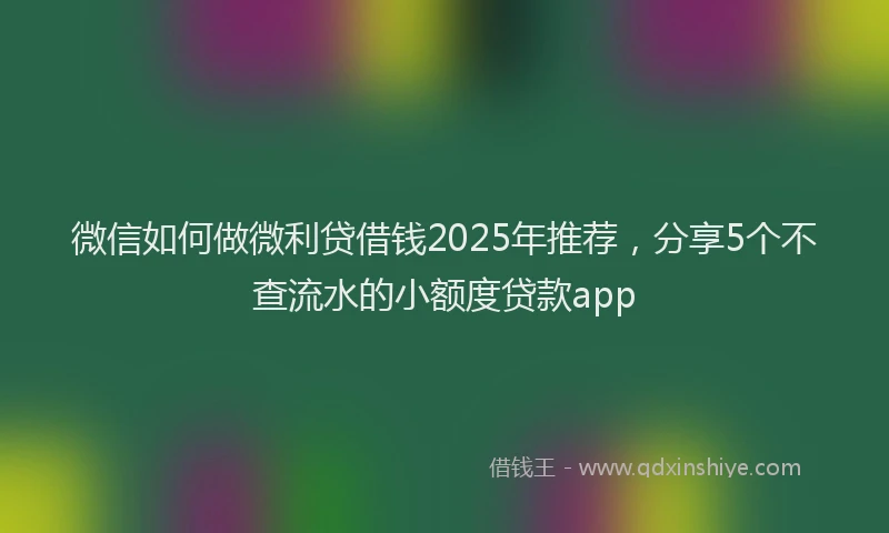微信如何做微利贷借钱2025年推荐，分享5个不查流水的小额度贷款app