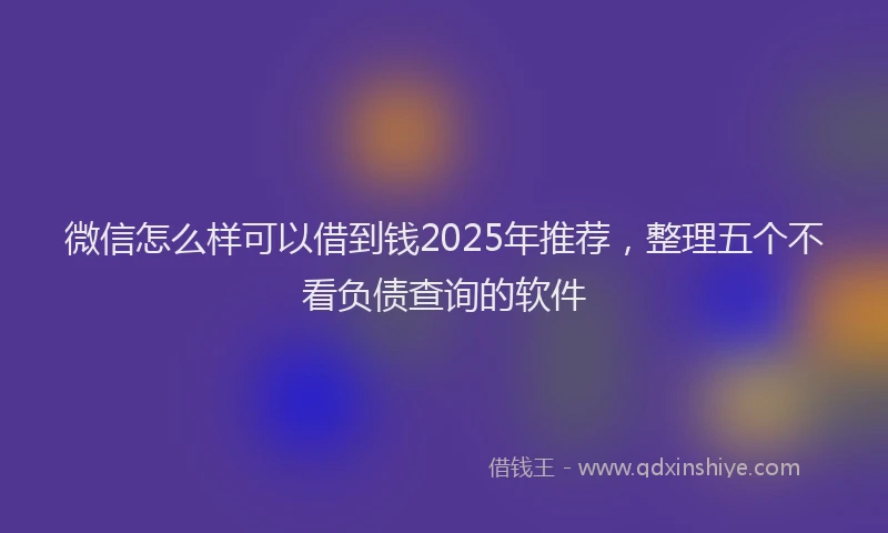微信怎么样可以借到钱2025年推荐，整理五个不看负债查询的软件