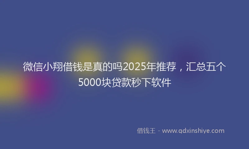 微信小翔借钱是真的吗2025年推荐，汇总五个5000块贷款秒下软件