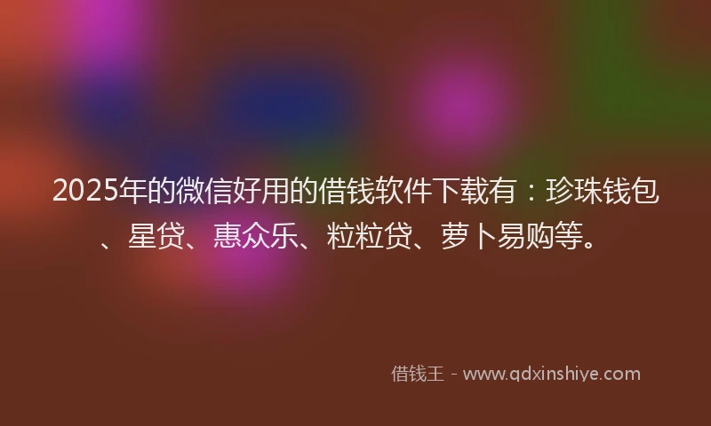 2025年的微信好用的借钱软件下载有：珍珠钱包、星贷、惠众乐、粒粒贷、萝卜易购等。