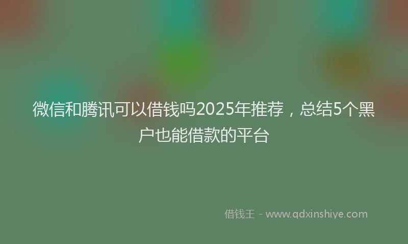 微信和腾讯可以借钱吗2025年推荐，总结5个黑户也能借款的平台