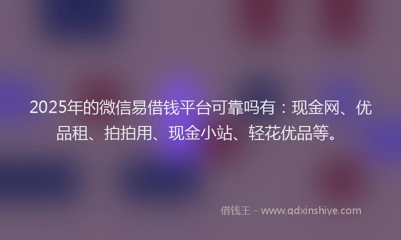 2025年的微信易借钱平台可靠吗有：现金网、优品租、拍拍用、现金小站、轻花优品等。