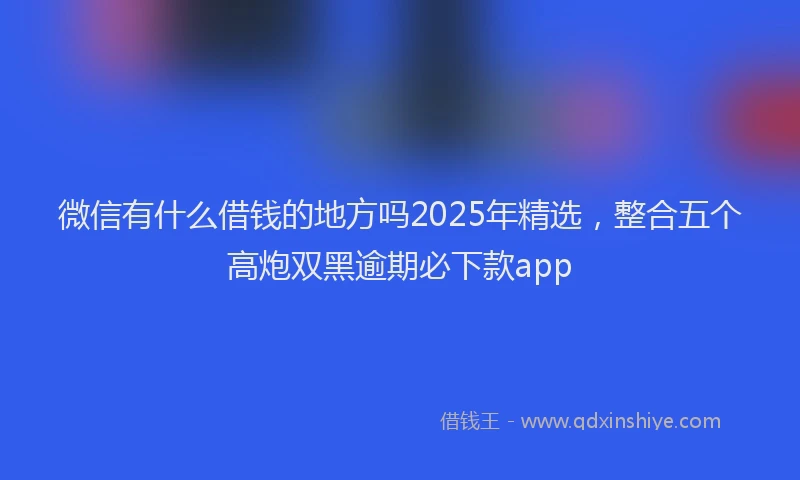 微信有什么借钱的地方吗2025年精选，整合五个高炮双黑逾期必下款app