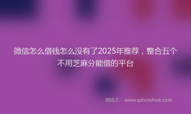 微信怎么借钱怎么没有了2025年推荐，整合五个不用芝麻分能借的平台
