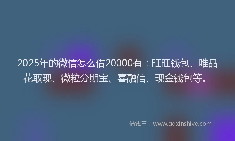 2025年的微信怎么借20000有：旺旺钱包、唯品花取现、微粒分期宝、喜融信、现金钱包等。