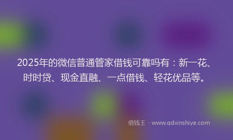 2025年的微信普通管家借钱可靠吗有：新一花、时时贷、现金直融、一点借钱、轻花优品等。