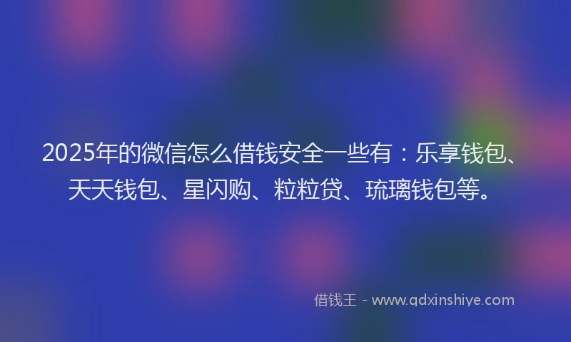 2025年的微信怎么借钱安全一些有：乐享钱包、天天钱包、星闪购、粒粒贷、琉璃钱包等。