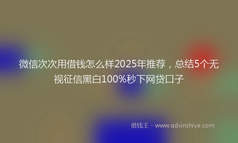 微信次次用借钱怎么样2025年推荐，总结5个无视征信黑白100%秒下网贷口子