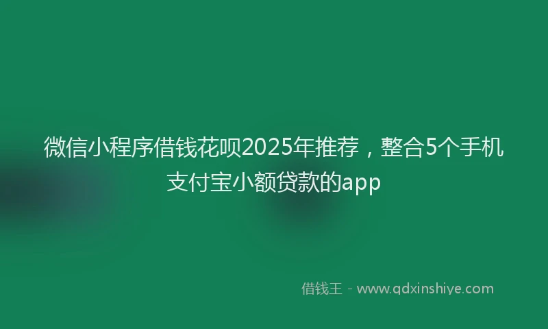 微信小程序借钱花呗2025年推荐，整合5个手机支付宝小额贷款的app
