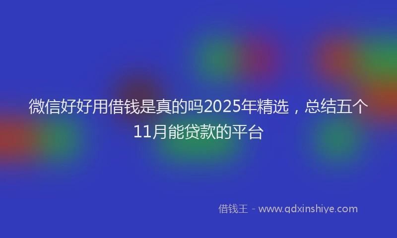 微信好好用借钱是真的吗2025年精选，总结五个11月能贷款的平台