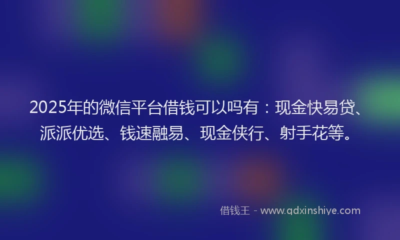 2025年的微信平台借钱可以吗有：现金快易贷、派派优选、钱速融易、现金侠行、射手花等。