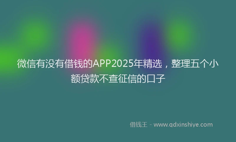 微信有没有借钱的APP2025年精选，整理五个小额贷款不查征信的口子