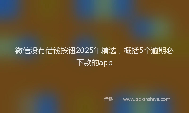 微信没有借钱按钮2025年精选，概括5个逾期必下款的app