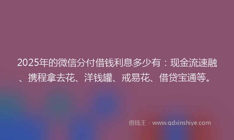 2025年的微信分付借钱利息多少有：现金流速融、携程拿去花、洋钱罐、戒易花、借贷宝通等。