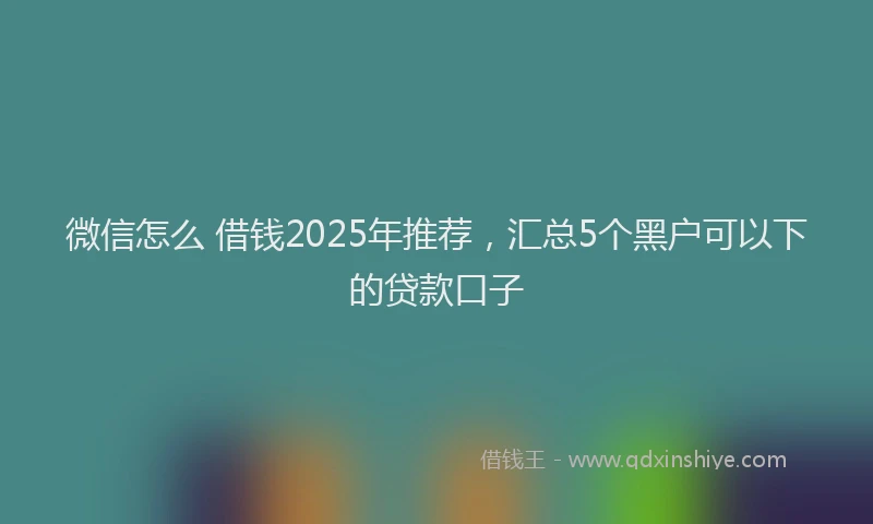 微信怎么 借钱2025年推荐，汇总5个黑户可以下的贷款口子