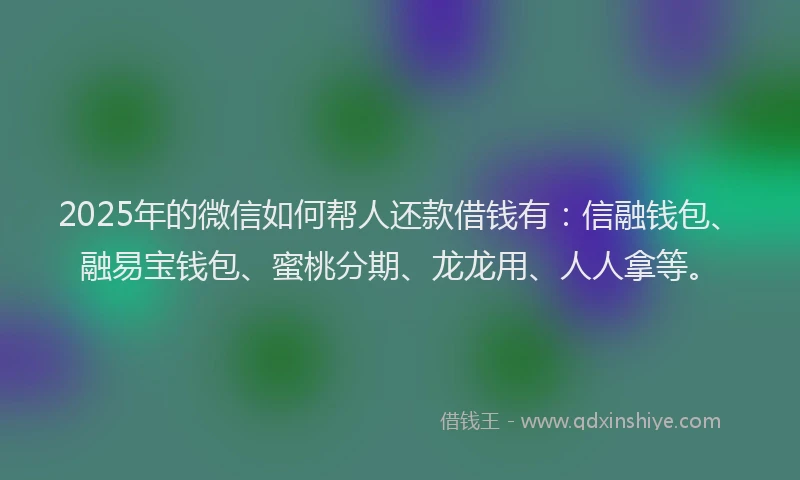 2025年的微信如何帮人还款借钱有：信融钱包、融易宝钱包、蜜桃分期、龙龙用、人人拿等。