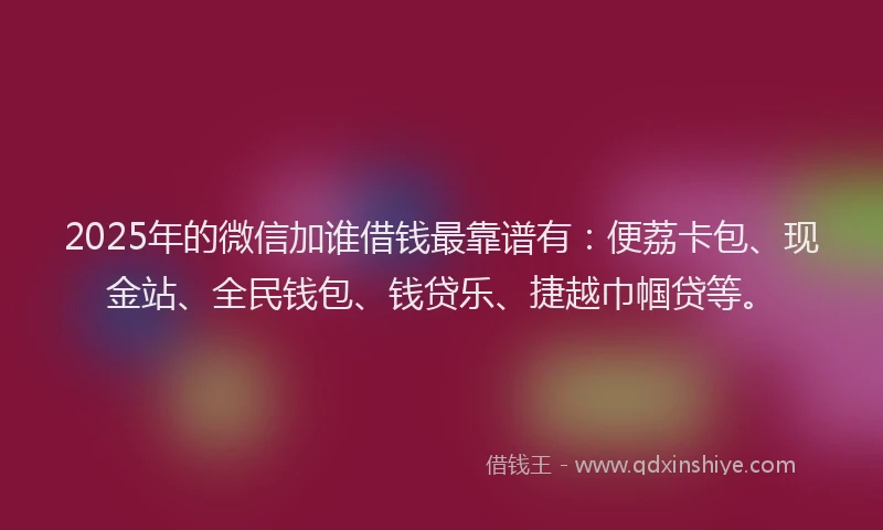 2025年的微信加谁借钱最靠谱有：便荔卡包、现金站、全民钱包、钱贷乐、捷越巾帼贷等。