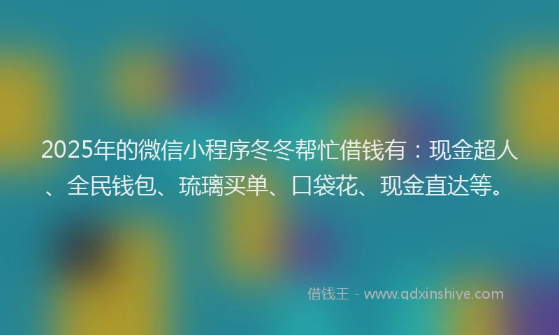 2025年的微信小程序冬冬帮忙借钱有：现金超人、全民钱包、琉璃买单、口袋花、现金直达等。