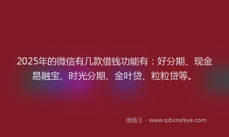 2025年的微信有几款借钱功能有：好分期、现金易融宝、时光分期、金叶贷、粒粒贷等。