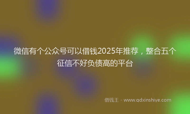 微信有个公众号可以借钱2025年推荐，整合五个征信不好负债高的平台