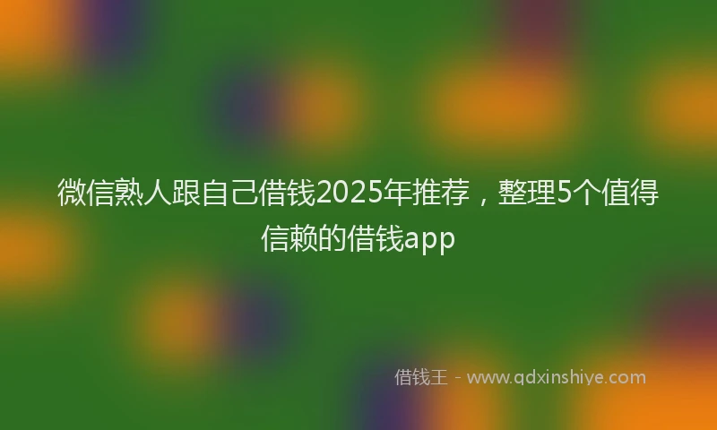 微信熟人跟自己借钱2025年推荐，整理5个值得信赖的借钱app