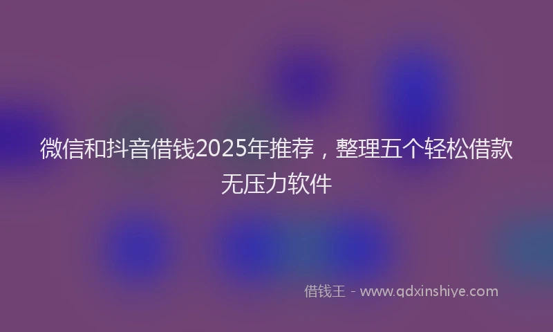 微信和抖音借钱2025年推荐，整理五个轻松借款无压力软件