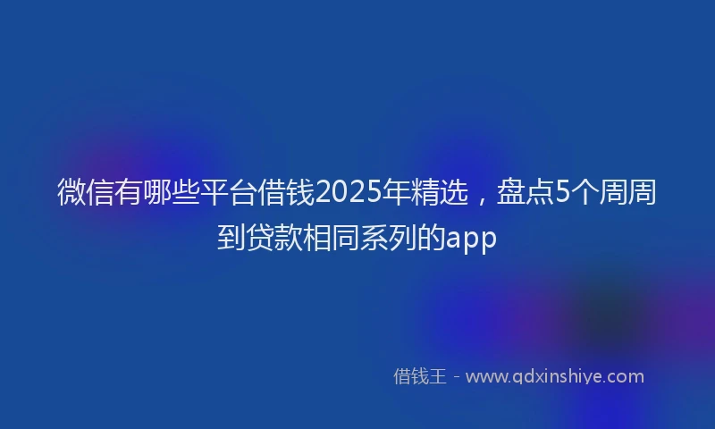 微信有哪些平台借钱2025年精选，盘点5个周周到贷款相同系列的app