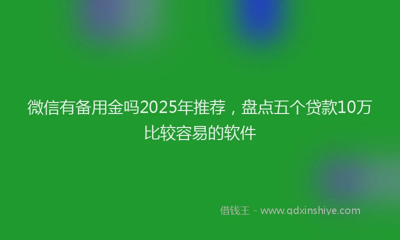 微信有备用金吗2025年推荐，盘点五个贷款10万比较容易的软件