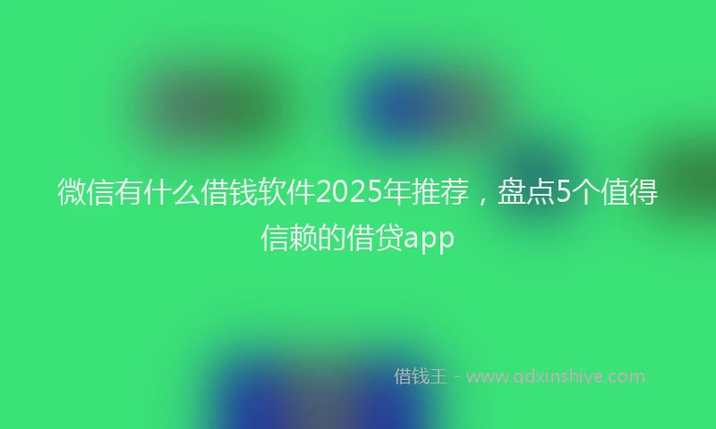微信有什么借钱软件2025年推荐，盘点5个值得信赖的借贷app