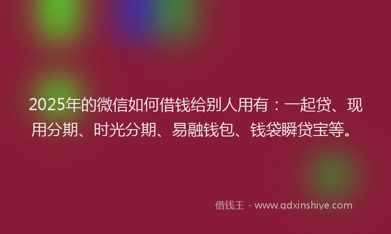 2025年的微信如何借钱给别人用有：一起贷、现用分期、时光分期、易融钱包、钱袋瞬贷宝等。