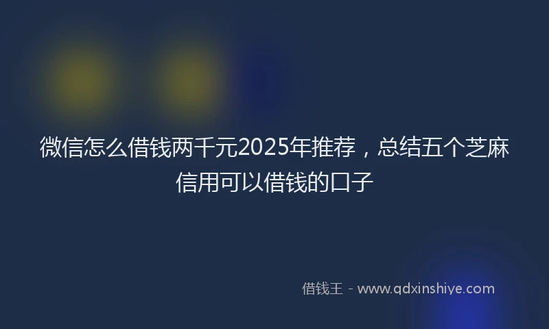微信怎么借钱两千元2025年推荐，总结五个芝麻信用可以借钱的口子
