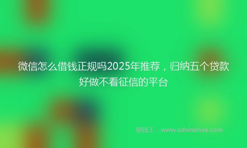 微信怎么借钱正规吗2025年推荐，归纳五个贷款好做不看征信的平台