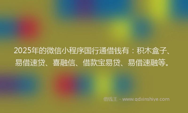2025年的微信小程序国行通借钱有：积木盒子、易借速贷、喜融信、借款宝易贷、易借速融等。