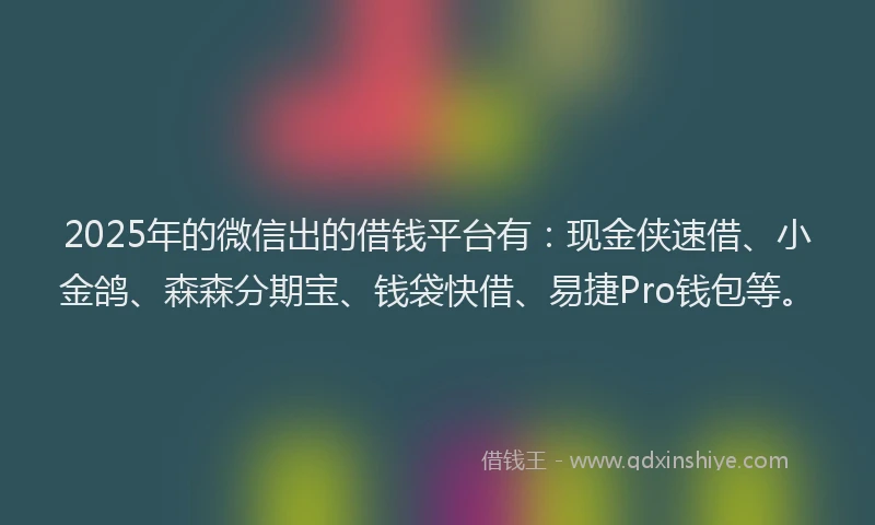 2025年的微信出的借钱平台有：现金侠速借、小金鸽、森森分期宝、钱袋快借、易捷Pro钱包等。