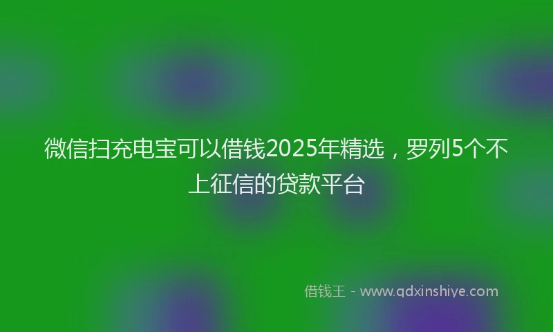 微信扫充电宝可以借钱2025年精选，罗列5个不上征信的贷款平台