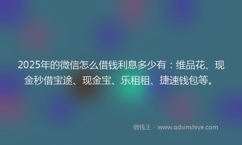2025年的微信怎么借钱利息多少有：维品花、现金秒借宝途、现金宝、乐租租、捷速钱包等。