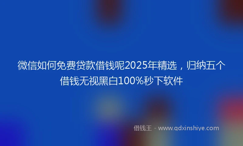 微信如何免费贷款借钱呢2025年精选，归纳五个借钱无视黑白100%秒下软件