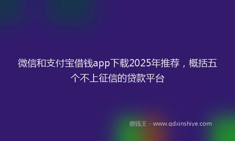 微信和支付宝借钱app下载2025年推荐，概括五个不上征信的贷款平台