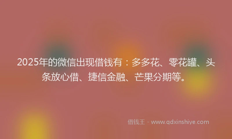 2025年的微信出现借钱有：多多花、零花罐、头条放心借、捷信金融、芒果分期等。