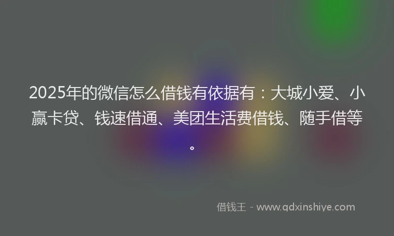 2025年的微信怎么借钱有依据有：大城小爱、小赢卡贷、钱速借通、美团生活费借钱、随手借等。