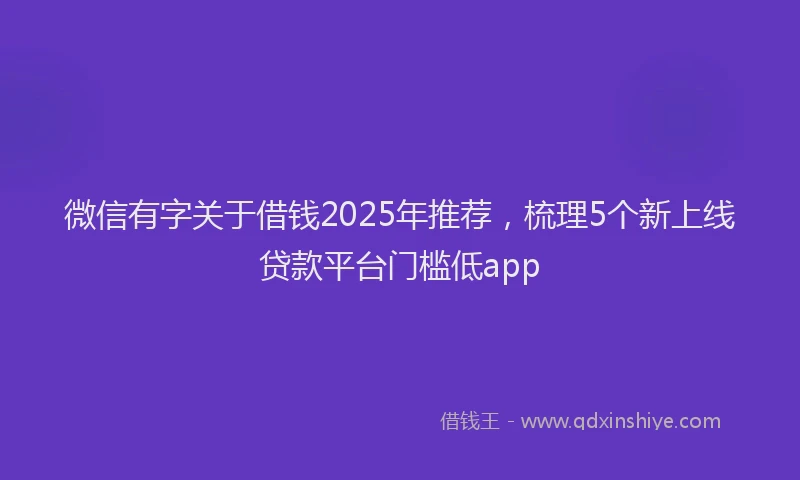微信有字关于借钱2025年推荐，梳理5个新上线贷款平台门槛低app