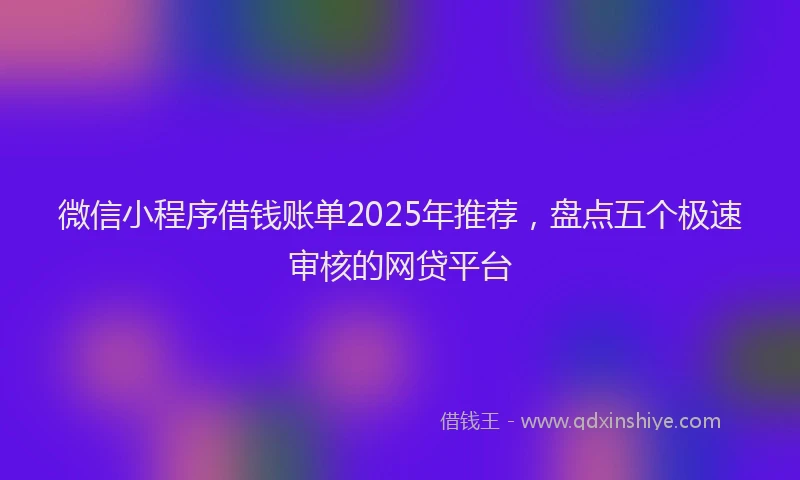 微信小程序借钱账单2025年推荐，盘点五个极速审核的网贷平台