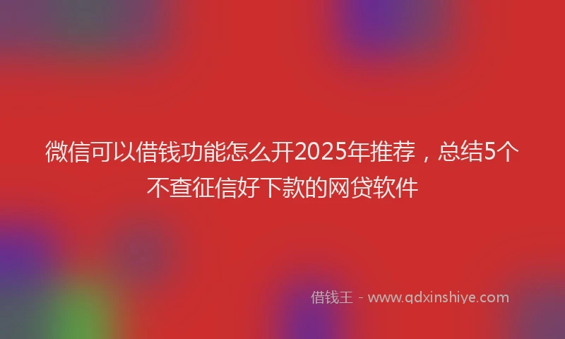 微信可以借钱功能怎么开2025年推荐，总结5个不查征信好下款的网贷软件