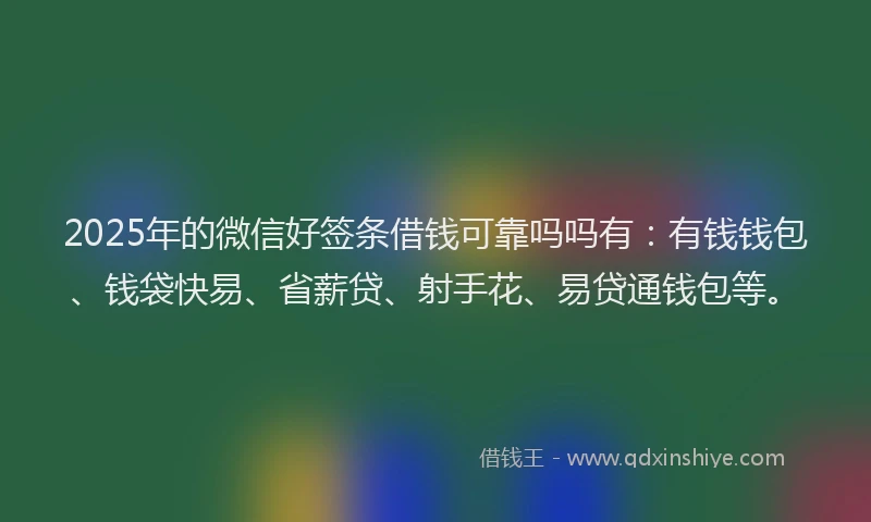 2025年的微信好签条借钱可靠吗吗有：有钱钱包、钱袋快易、省薪贷、射手花、易贷通钱包等。
