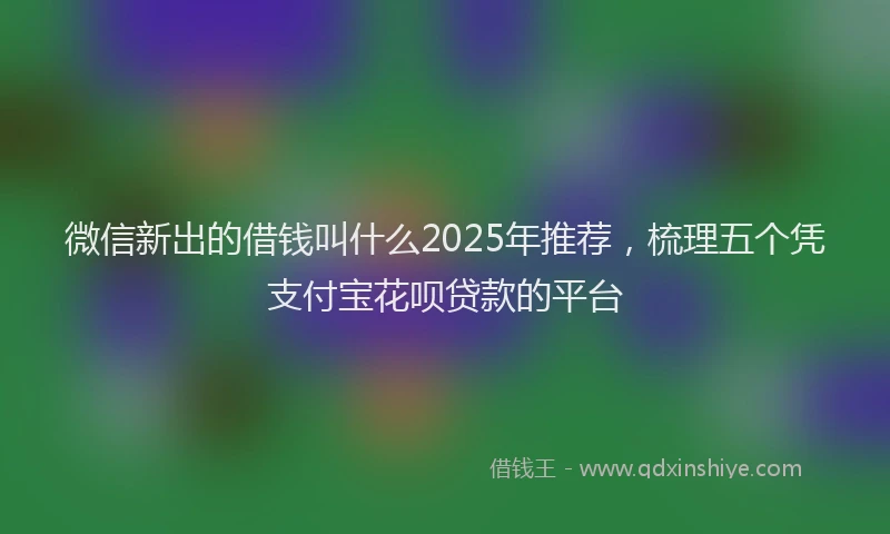 微信新出的借钱叫什么2025年推荐，梳理五个凭支付宝花呗贷款的平台